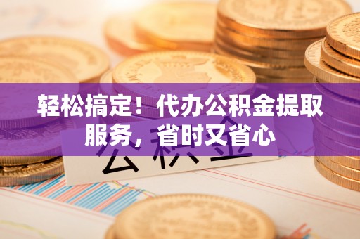 金阳轻松搞定！代办公积金提取服务，省时又省心
