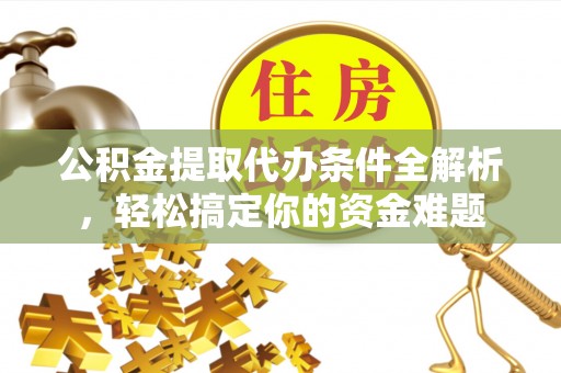 金阳公积金提取代办条件全解析，轻松搞定你的资金难题