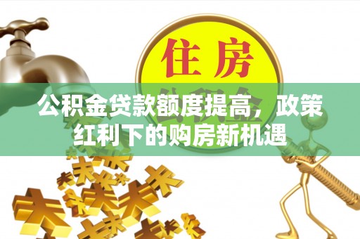 金阳公积金贷款额度提高，政策红利下的购房新机遇