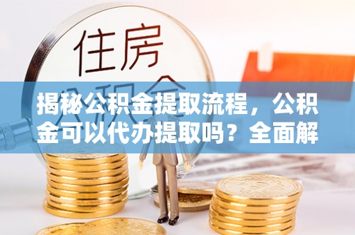 金阳揭秘公积金提取流程，公积金可以代办提取吗？全面解析与实用指南