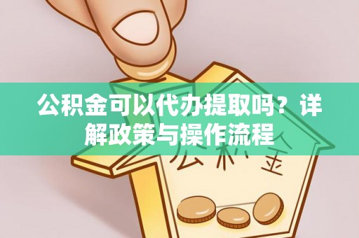 金阳公积金可以代办提取吗？详解政策与操作流程