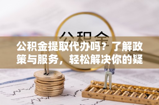 金阳公积金提取代办吗？了解政策与服务，轻松解决你的疑问