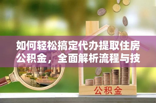 金阳如何轻松搞定代办提取住房公积金，全面解析流程与技巧