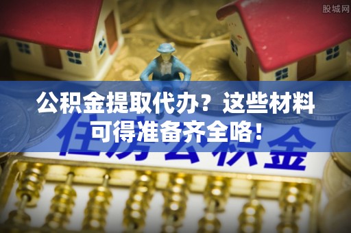 金阳公积金提取代办？这些材料可得准备齐全咯！