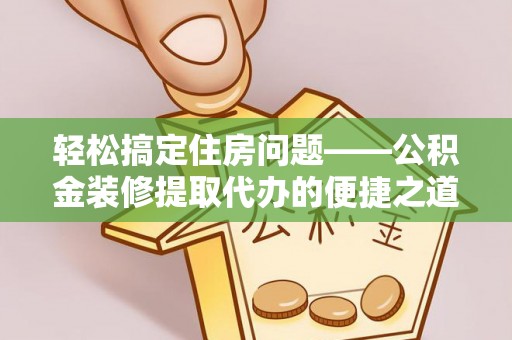 金阳轻松搞定住房问题——公积金装修提取代办的便捷之道