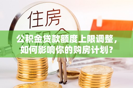 金阳公积金贷款额度上限调整，如何影响你的购房计划？