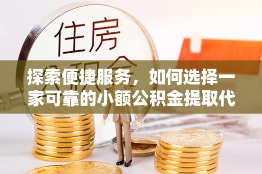 金阳探索便捷服务，如何选择一家可靠的小额公积金提取代办公司