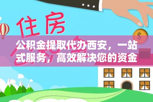 金阳公积金提取代办西安，一站式服务，高效解决您的资金需求