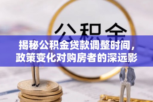 金阳揭秘公积金贷款调整时间，政策变化对购房者的深远影响