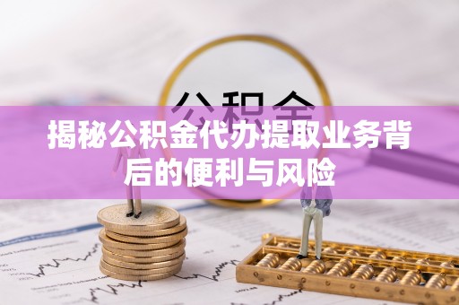 金阳揭秘公积金代办提取业务背后的便利与风险