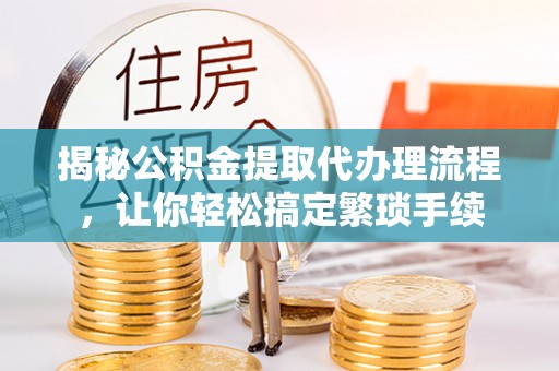 金阳揭秘公积金提取代办理流程，让你轻松搞定繁琐手续