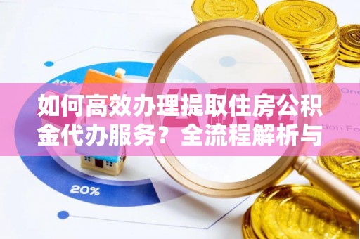 金阳如何高效办理提取住房公积金代办服务？全流程解析与技巧分享
