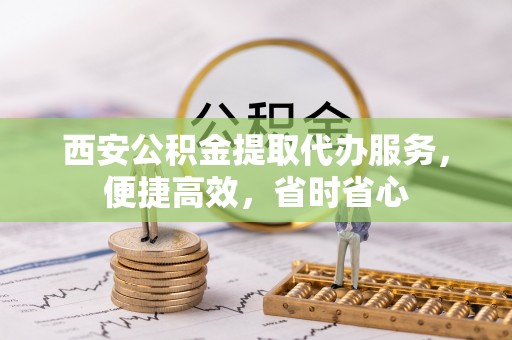 金阳西安公积金提取代办服务，便捷高效，省时省心