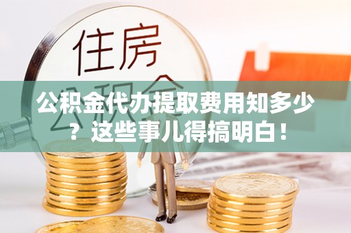 金阳公积金代办提取费用知多少？这些事儿得搞明白！