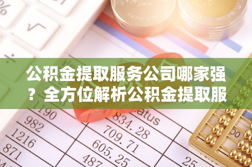 金阳公积金提取服务公司哪家强？全方位解析公积金提取服务公司的那些事儿