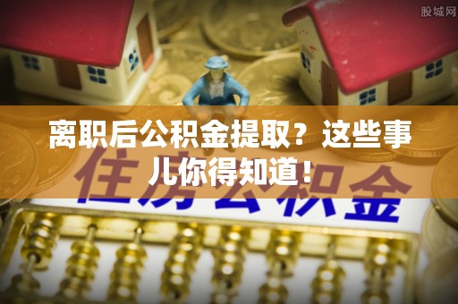 金阳离职后公积金提取？这些事儿你得知道！