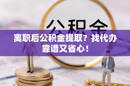 金阳离职后公积金提取？找代办靠谱又省心！