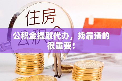 金阳公积金提取代办，找靠谱的很重要！