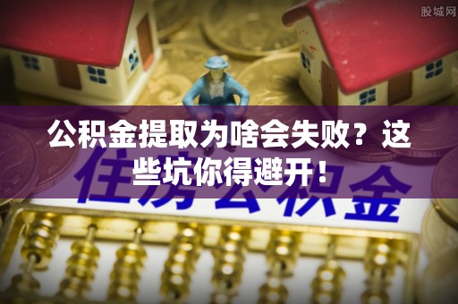金阳公积金提取为啥会失败？这些坑你得避开！