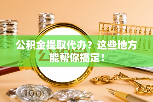 金阳公积金提取代办？这些地方能帮你搞定！
