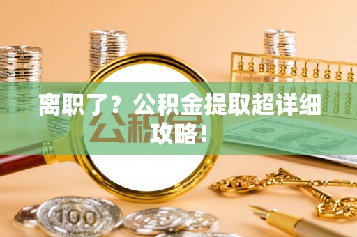 金阳离职了？公积金提取超详细攻略！