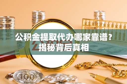金阳公积金提取代办哪家靠谱？揭秘背后真相