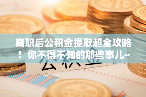 金阳离职后公积金提取超全攻略！你不得不知的那些事儿~