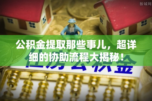 金阳公积金提取那些事儿，超详细的协助流程大揭秘！