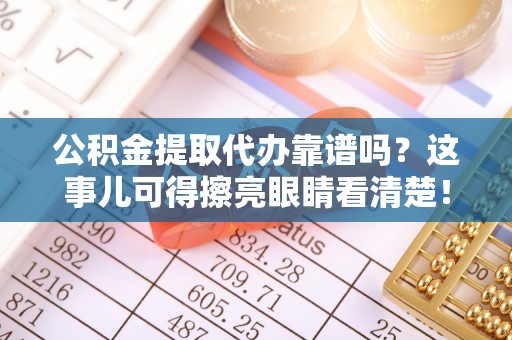 金阳公积金提取代办靠谱吗？这事儿可得擦亮眼睛看清楚！