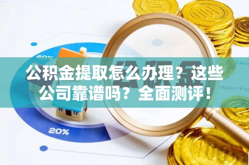 金阳公积金提取怎么办理？这些公司靠谱吗？全面测评！