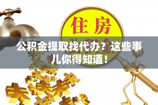 金阳公积金提取找代办？这些事儿你得知道！