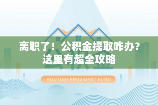 金阳离职了！公积金提取咋办？这里有超全攻略