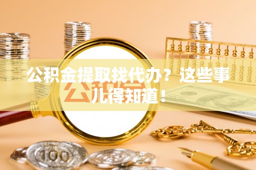 金阳公积金提取找代办？这些事儿得知道！