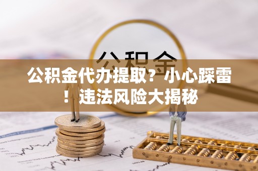 金阳公积金代办提取？小心踩雷！违法风险大揭秘