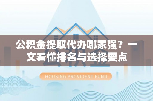 金阳公积金提取代办哪家强？一文看懂排名与选择要点