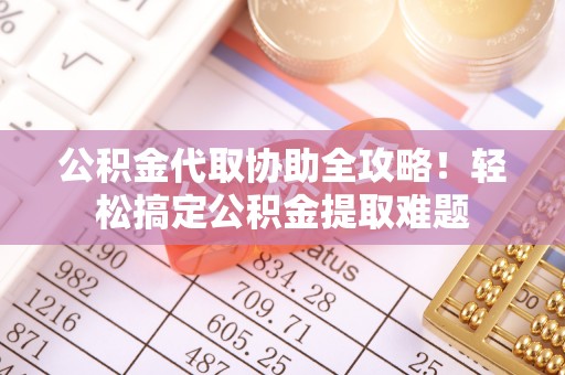 金阳公积金代取协助全攻略！轻松搞定公积金提取难题