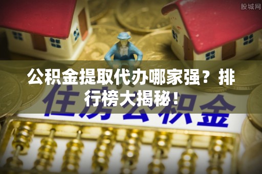金阳公积金提取代办哪家强？排行榜大揭秘！