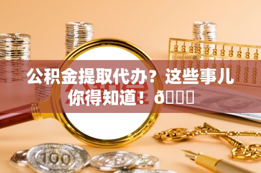 金阳公积金提取代办？这些事儿你得知道！😎