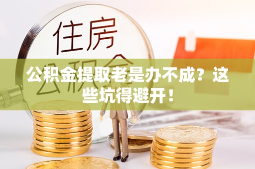 金阳公积金提取老是办不成？这些坑得避开！