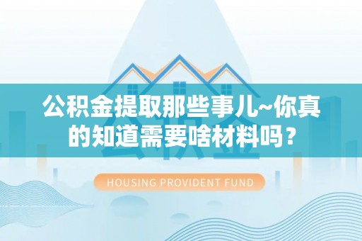 金阳公积金提取那些事儿~你真的知道需要啥材料吗？