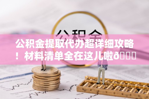 金阳公积金提取代办超详细攻略！材料清单全在这儿啦😎