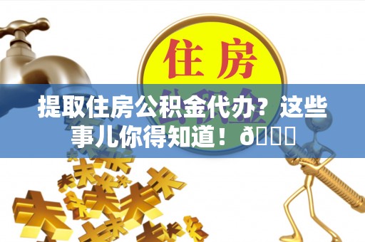 金阳提取住房公积金代办？这些事儿你得知道！😎