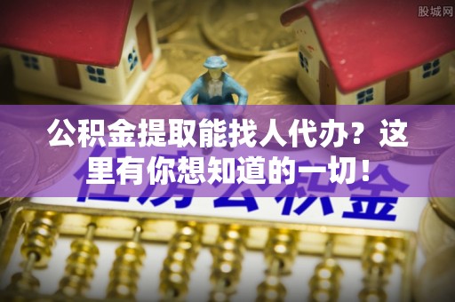 金阳公积金提取能找人代办？这里有你想知道的一切！