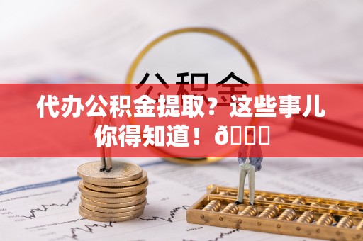 金阳代办公积金提取？这些事儿你得知道！😎