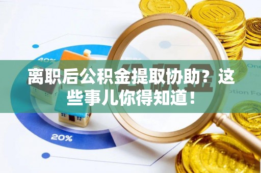 金阳离职后公积金提取协助？这些事儿你得知道！