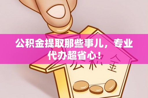 金阳公积金提取那些事儿，专业代办超省心！