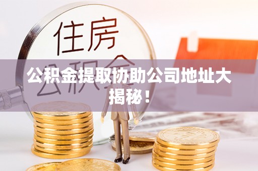 金阳公积金提取协助公司地址大揭秘！