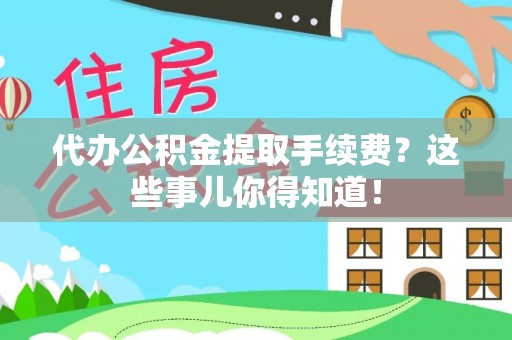 金阳代办公积金提取手续费？这些事儿你得知道！