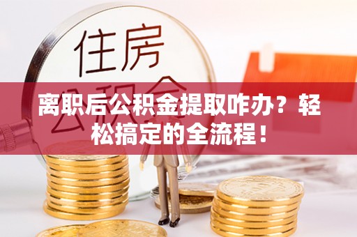 金阳离职后公积金提取咋办？轻松搞定的全流程！