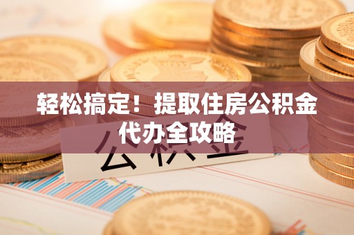 金阳轻松搞定！提取住房公积金代办全攻略